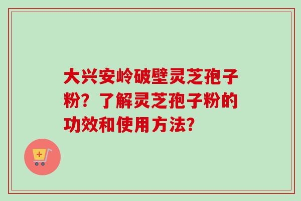 大兴安岭破壁灵芝孢子粉？了解灵芝孢子粉的功效和使用方法？