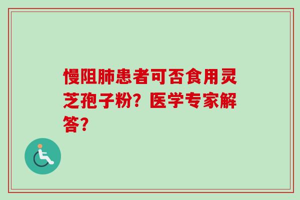 慢阻肺患者可否食用灵芝孢子粉？医学专家解答？
