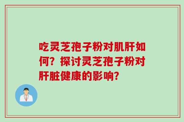 吃灵芝孢子粉对肌肝如何？探讨灵芝孢子粉对肝脏健康的影响？