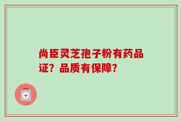 尚臣灵芝孢子粉有药品证？品质有保障？