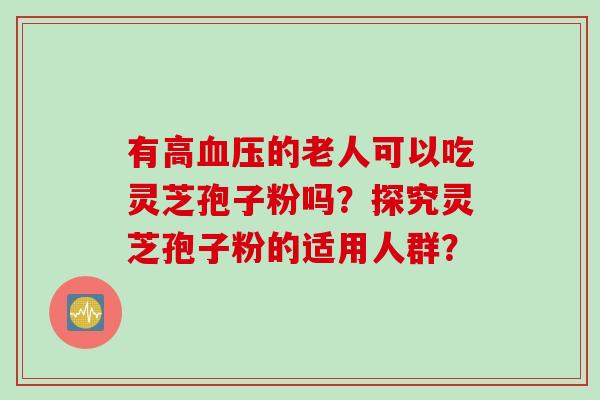 有高血压的老人可以吃灵芝孢子粉吗？探究灵芝孢子粉的适用人群？