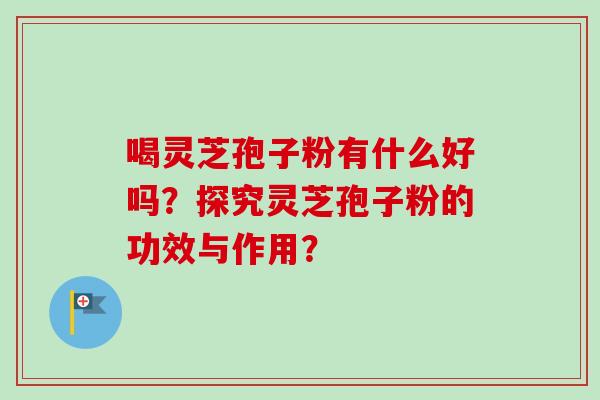喝灵芝孢子粉有什么好吗?探究灵芝孢子粉的功效与作用?