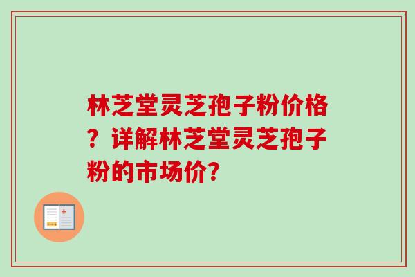 林芝堂灵芝孢子粉价格？详解林芝堂灵芝孢子粉的市场价？