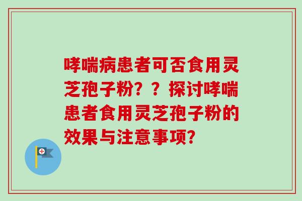 哮喘病患者可否食用灵芝孢子粉？？探讨哮喘患者食用灵芝孢子粉的效果与注意事项？