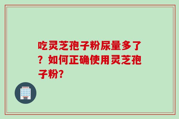 吃灵芝孢子粉尿量多了？如何正确使用灵芝孢子粉？