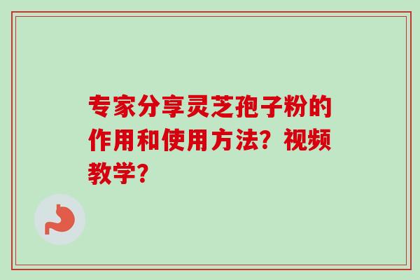 专家分享灵芝孢子粉的作用和使用方法？视频教学？