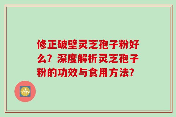 修正破壁灵芝孢子粉好么？深度解析灵芝孢子粉的功效与食用方法？