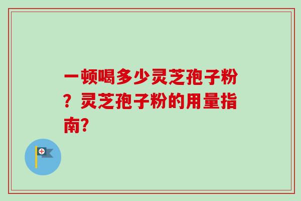 一顿喝多少灵芝孢子粉？灵芝孢子粉的用量指南？