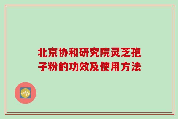 北京协和研究院灵芝孢子粉的功效及使用方法
