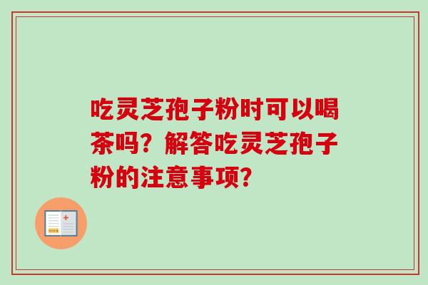 吃灵芝孢子粉时可以喝茶吗？解答吃灵芝孢子粉的注意事项？