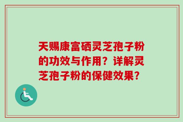 天赐康富硒灵芝孢子粉的功效与作用？详解灵芝孢子粉的保健效果？