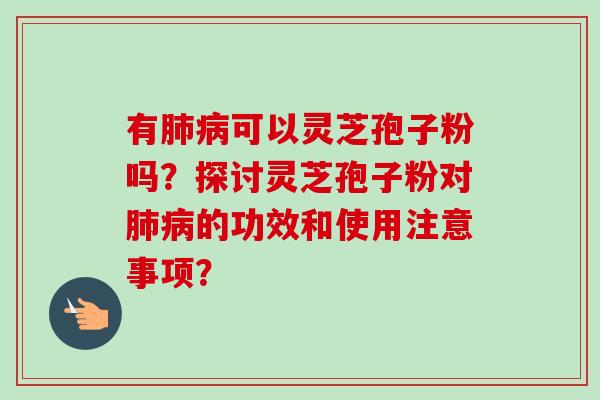有肺病可以灵芝孢子粉吗？探讨灵芝孢子粉对肺病的功效和使用注意事项？