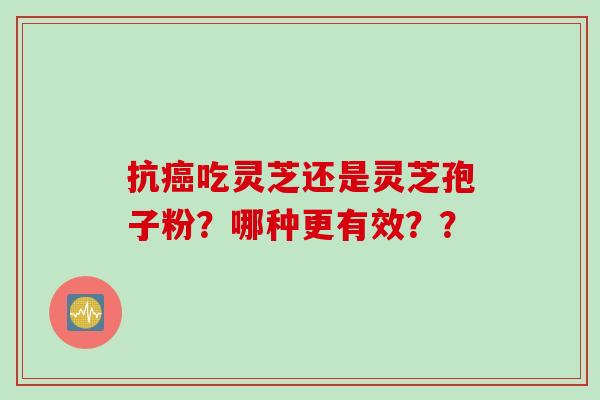 抗癌吃灵芝还是灵芝孢子粉？哪种更有效？？