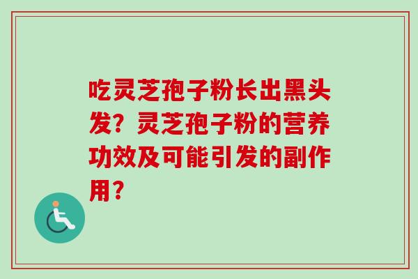 吃灵芝孢子粉长出黑头发？灵芝孢子粉的营养功效及可能引发的副作用？
