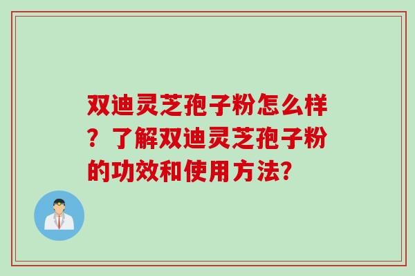 双迪灵芝孢子粉怎么样？了解双迪灵芝孢子粉的功效和使用方法？