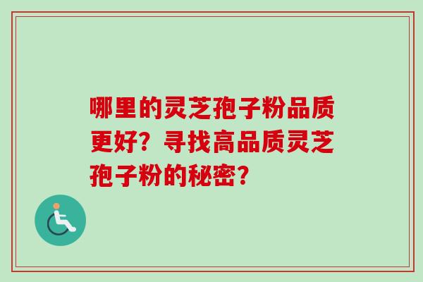 哪里的灵芝孢子粉品质更好？寻找高品质灵芝孢子粉的秘密？