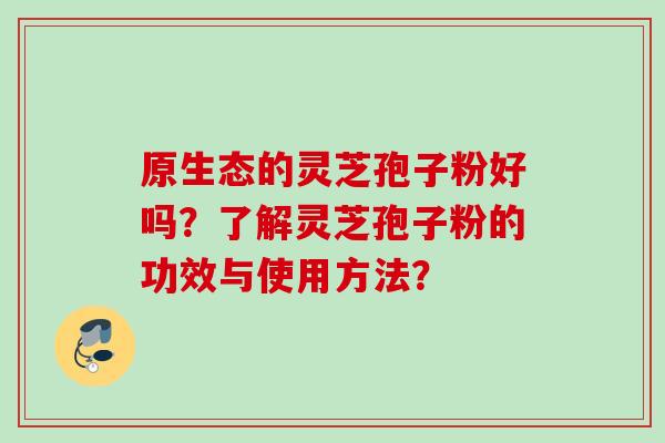 原生态的灵芝孢子粉好吗？了解灵芝孢子粉的功效与使用方法？
