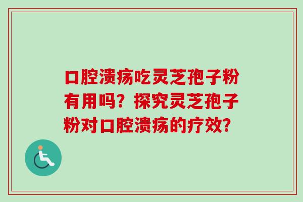 口腔溃疡吃灵芝孢子粉有用吗？探究灵芝孢子粉对口腔溃疡的疗效？