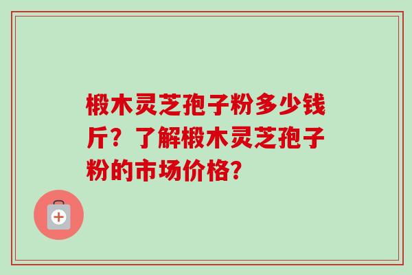 椴木灵芝孢子粉多少钱斤?了解椴木灵芝孢子粉的市场价格?
