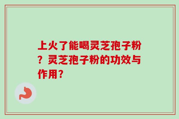 上火了能喝灵芝孢子粉？灵芝孢子粉的功效与作用？