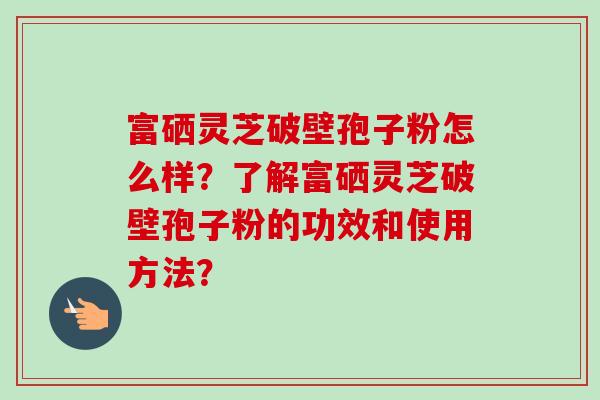 富硒灵芝破壁孢子粉怎么样？了解富硒灵芝破壁孢子粉的功效和使用方法？