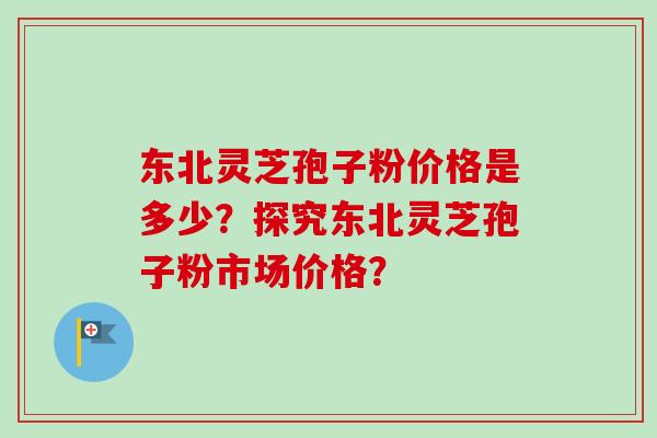 东北灵芝孢子粉价格是多少？探究东北灵芝孢子粉市场价格？