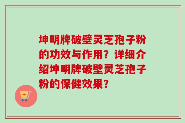 坤明牌破壁灵芝孢子粉的功效与作用？详细介绍坤明牌破壁灵芝孢子粉的保健效果？