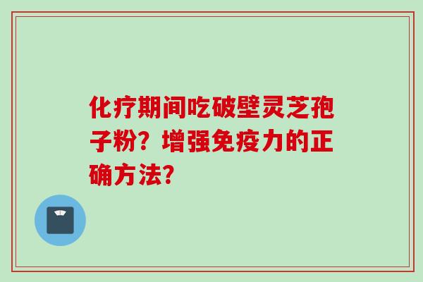化疗期间吃破壁灵芝孢子粉？增强免疫力的正确方法？