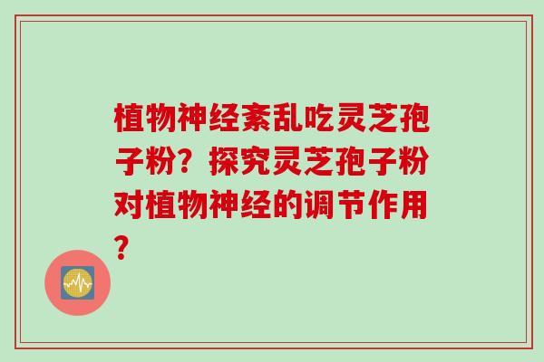 植物神经紊乱吃灵芝孢子粉？探究灵芝孢子粉对植物神经的调节作用？