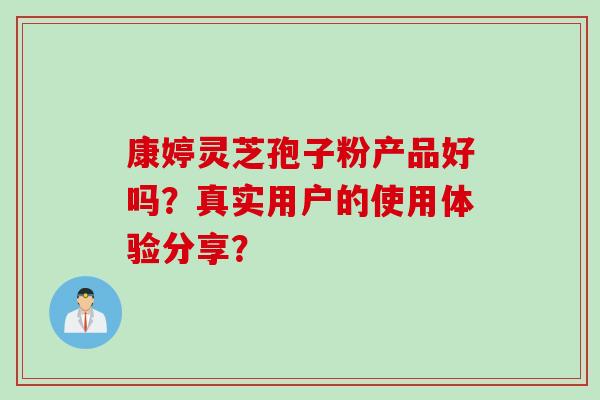 康婷灵芝孢子粉产品好吗？真实用户的使用体验分享？