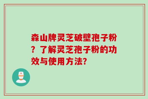 森山牌灵芝破壁孢子粉?了解灵芝孢子粉的功效与使用方法?