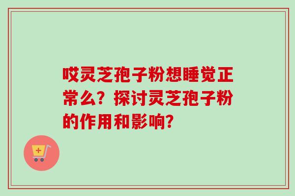 哎灵芝孢子粉想睡觉正常么？探讨灵芝孢子粉的作用和影响？
