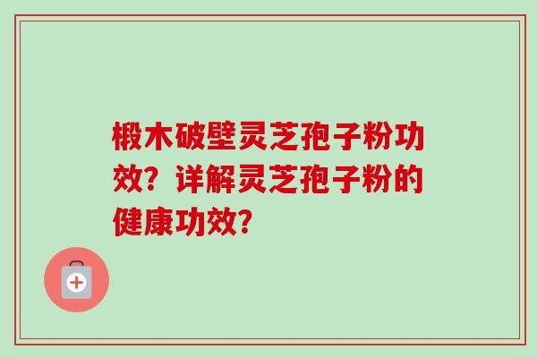 椴木破壁灵芝孢子粉功效？详解灵芝孢子粉的健康功效？