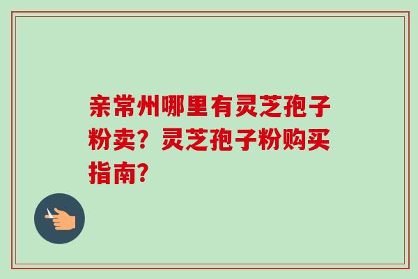 亲常州哪里有灵芝孢子粉卖？灵芝孢子粉购买指南？
