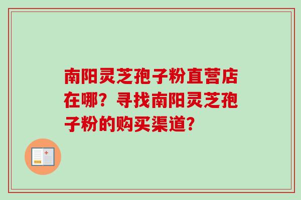 南阳灵芝孢子粉直营店在哪?寻找南阳灵芝孢子粉的购买渠道? 南阳灵芝孢子粉直营店在哪?寻找南阳灵芝孢子粉的购买渠道?