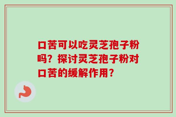 口苦可以吃灵芝孢子粉吗？探讨灵芝孢子粉对口苦的缓解作用？