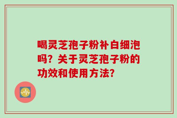 喝灵芝孢子粉补白细泡吗？关于灵芝孢子粉的功效和使用方法？