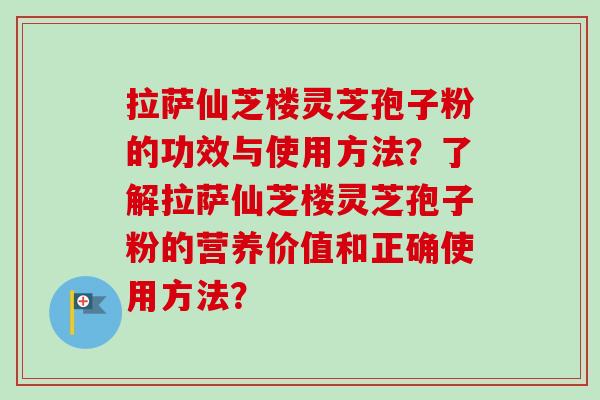 拉萨仙芝楼灵芝孢子粉的功效与使用方法？了解拉萨仙芝楼灵芝孢子粉的营养价值和正确使用方法？