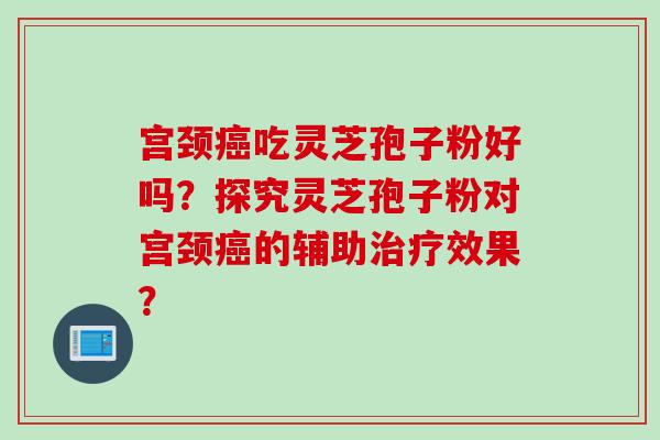 宫颈癌吃灵芝孢子粉好吗？探究灵芝孢子粉对宫颈癌的辅助治疗效果？