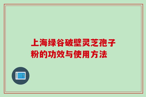 上海绿谷破壁灵芝孢子粉的功效与使用方法