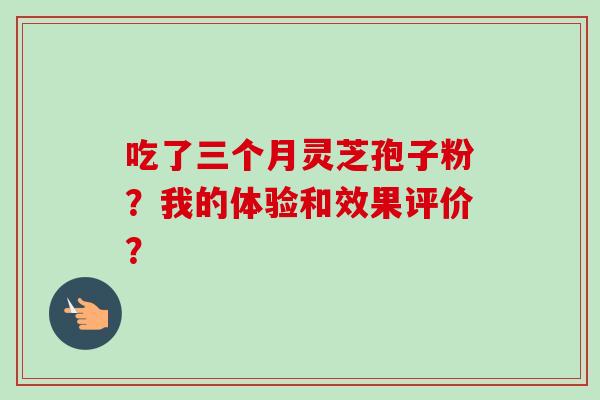 吃了三个月灵芝孢子粉？我的体验和效果评价？