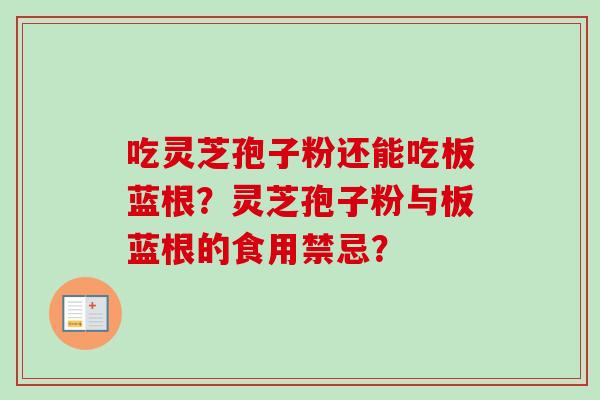 吃灵芝孢子粉还能吃板蓝根?灵芝孢子粉与板蓝根的食用禁忌? 吃灵芝孢子粉还能吃板蓝根?灵芝孢子粉与板蓝根的食用禁忌?