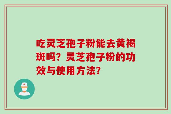 吃灵芝孢子粉能去黄褐斑吗？灵芝孢子粉的功效与使用方法？