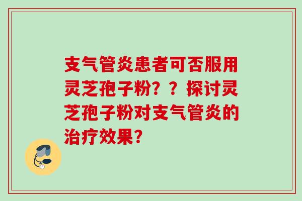 患者可否服用灵芝孢子粉？？探讨灵芝孢子粉对的效果？