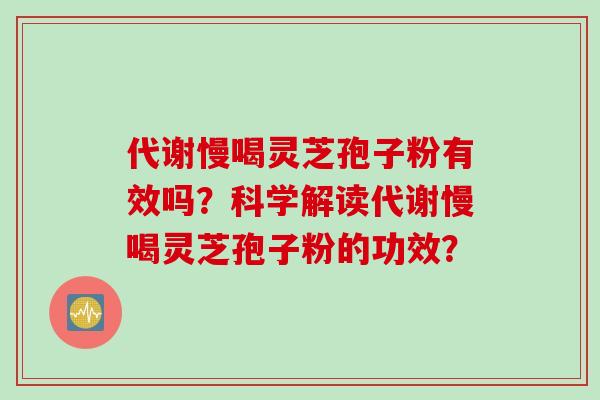 代谢慢喝灵芝孢子粉有效吗?科学解读代谢慢喝灵芝孢子粉的功效?