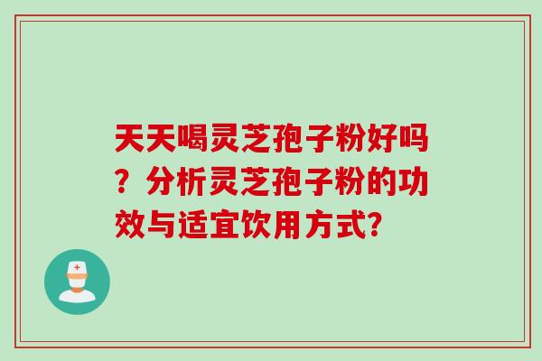 天天喝灵芝孢子粉好吗？分析灵芝孢子粉的功效与适宜饮用方式？