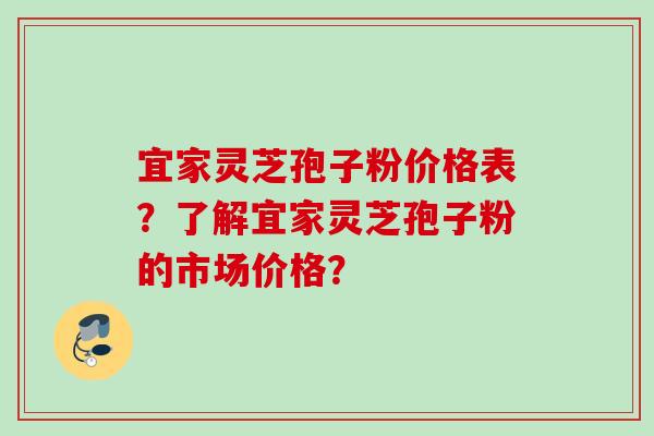 宜家灵芝孢子粉价格表？了解宜家灵芝孢子粉的市场价格？