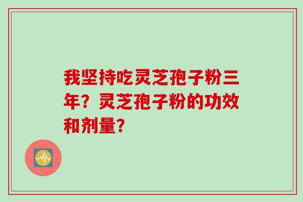 我坚持吃灵芝孢子粉三年？灵芝孢子粉的功效和剂量？