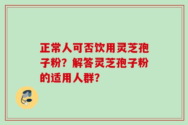 正常人可否饮用灵芝孢子粉？解答灵芝孢子粉的适用人群？