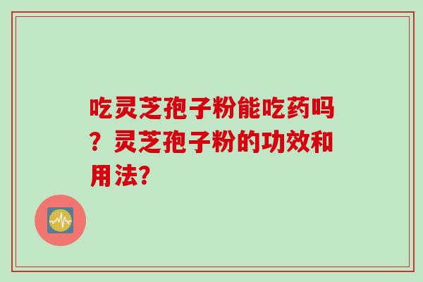 吃灵芝孢子粉能吃药吗？灵芝孢子粉的功效和用法？